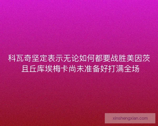 科瓦奇坚定表示无论如何都要战胜美因茨 且丘库埃梅卡尚未准备好打满全场