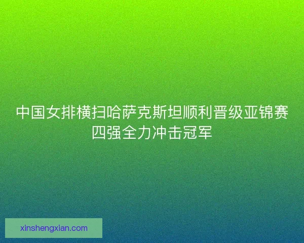 中国女排横扫哈萨克斯坦顺利晋级亚锦赛四强全力冲击冠军