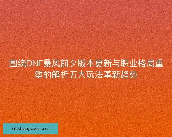 围绕DNF暴风前夕版本更新与职业格局重塑的解析五大玩法革新趋势