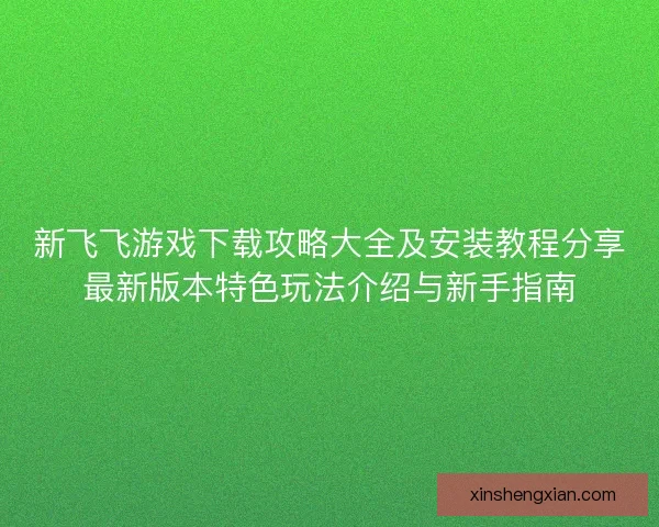 新飞飞游戏下载攻略大全及安装教程分享最新版本特色玩法介绍与新手指南