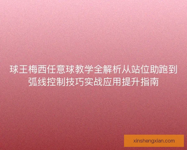 球王梅西任意球教学全解析从站位助跑到弧线控制技巧实战应用提升指南