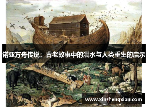 诺亚方舟传说：古老故事中的洪水与人类重生的启示