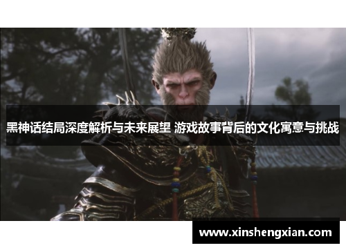 黑神话结局深度解析与未来展望 游戏故事背后的文化寓意与挑战