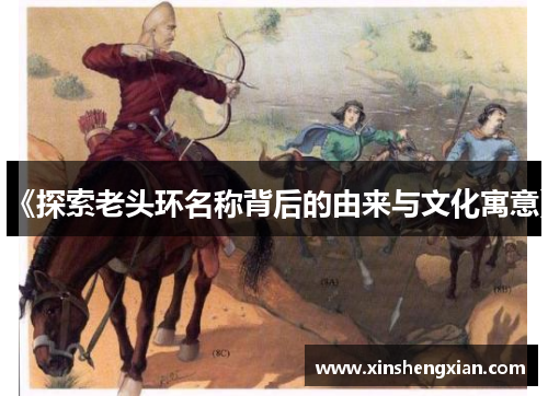 《探索老头环名称背后的由来与文化寓意》